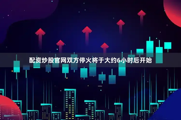 配资炒股官网双方停火将于大约6小时后开始