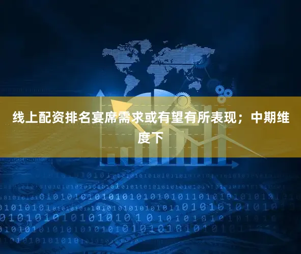 线上配资排名宴席需求或有望有所表现；中期维度下
