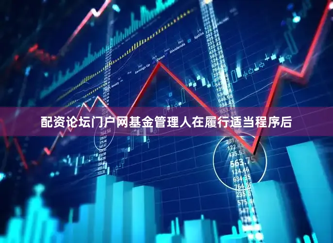 配资论坛门户网基金管理人在履行适当程序后