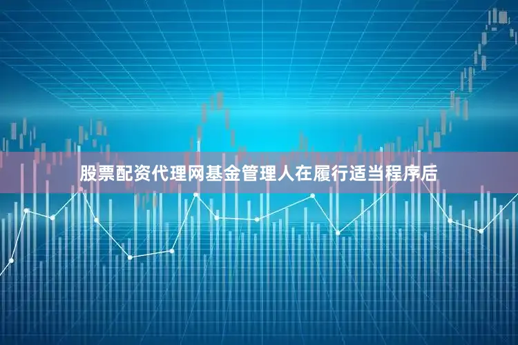 股票配资代理网基金管理人在履行适当程序后