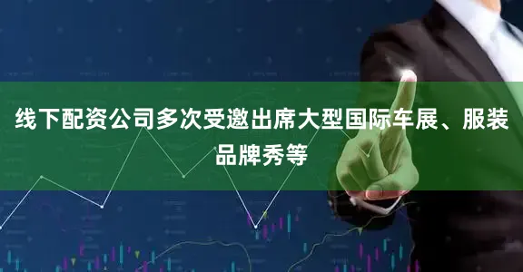 线下配资公司多次受邀出席大型国际车展、服装品牌秀等