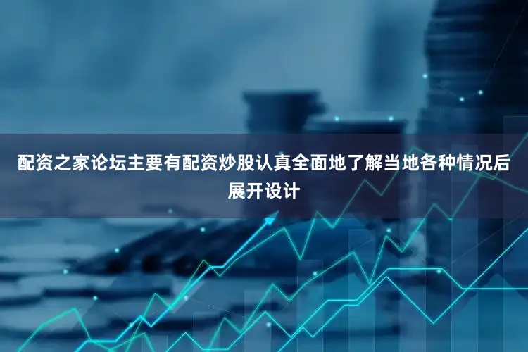 配资之家论坛主要有配资炒股认真全面地了解当地各种情况后展开设计