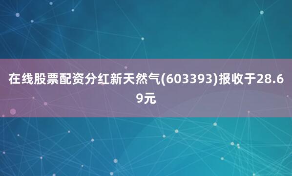 在线股票配资分红新天然气(603393)报收于28.69元