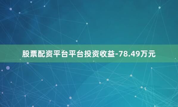 股票配资平台平台投资收益-78.49万元