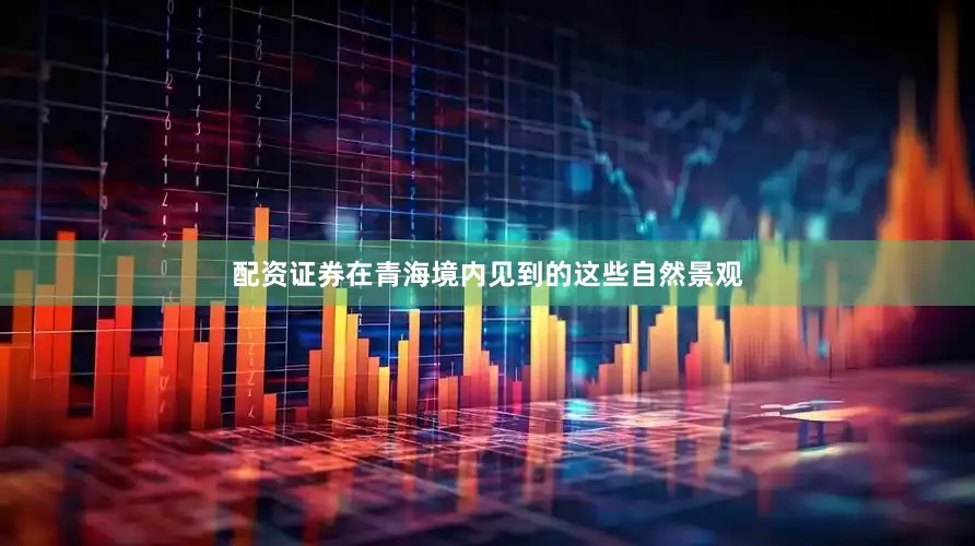 配资证券在青海境内见到的这些自然景观