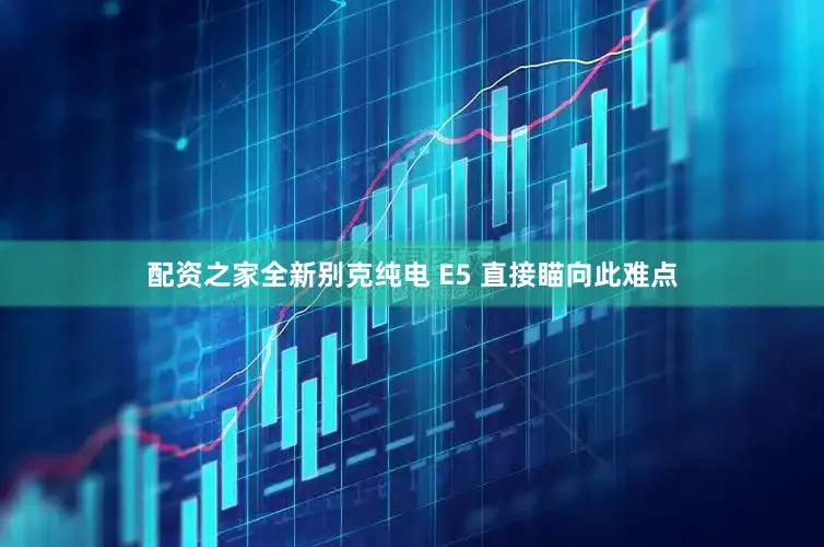 配资之家全新别克纯电 E5 直接瞄向此难点