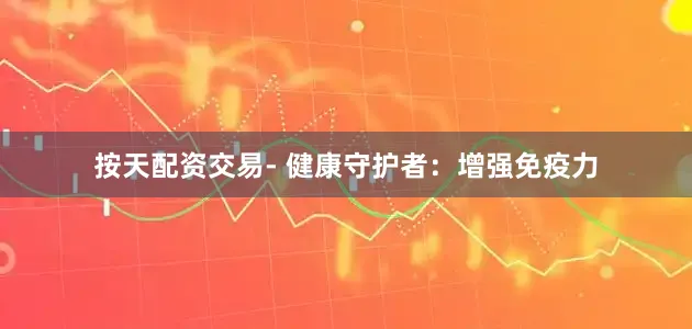按天配资交易- 健康守护者：增强免疫力