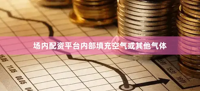 场内配资平台内部填充空气或其他气体