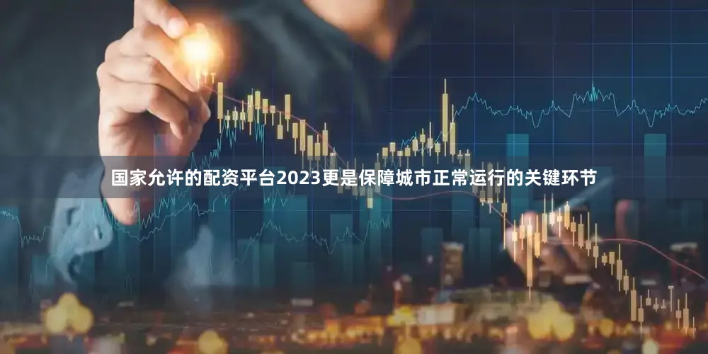 国家允许的配资平台2023更是保障城市正常运行的关键环节