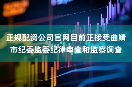 正规配资公司官网目前正接受曲靖市纪委监委纪律审查和监察调查