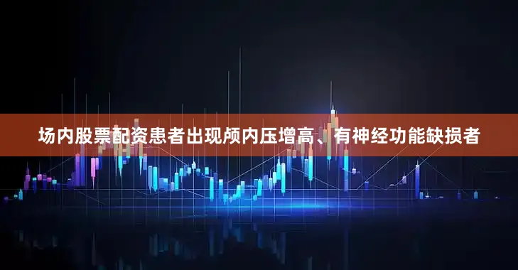 场内股票配资患者出现颅内压增高、有神经功能缺损者