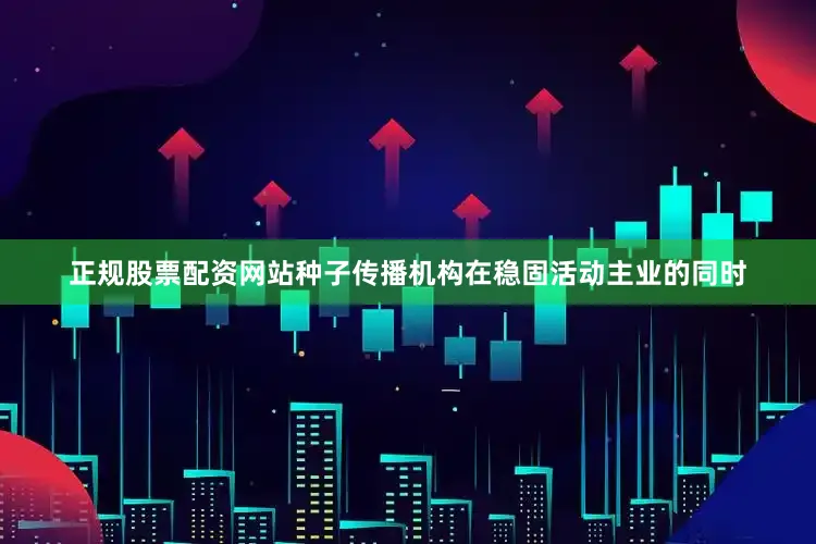 正规股票配资网站种子传播机构在稳固活动主业的同时