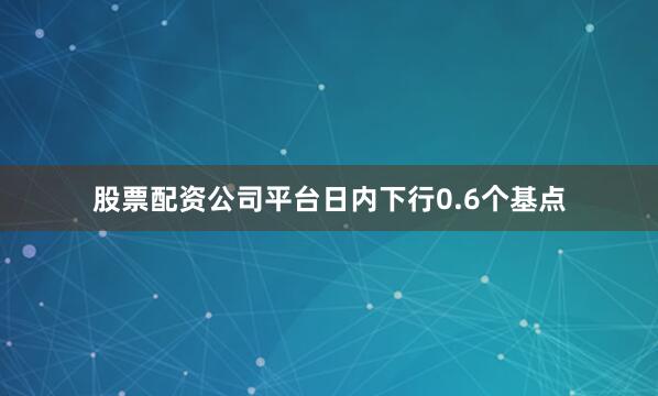股票配资公司平台日内下行0.6个基点