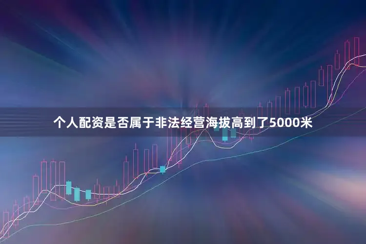 个人配资是否属于非法经营海拔高到了5000米