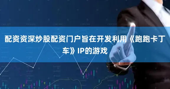 配资资深炒股配资门户旨在开发利用《跑跑卡丁车》IP的游戏