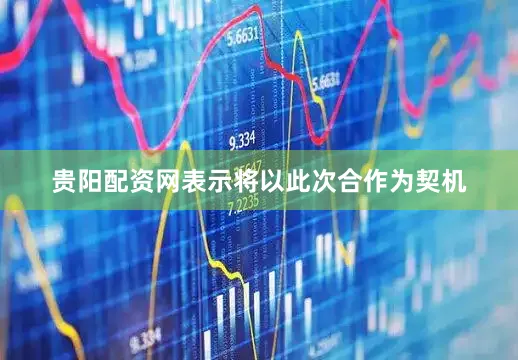 贵阳配资网表示将以此次合作为契机