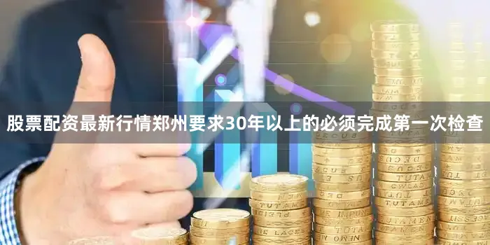 股票配资最新行情郑州要求30年以上的必须完成第一次检查