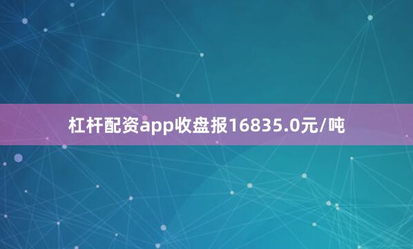 杠杆配资app收盘报16835.0元/吨