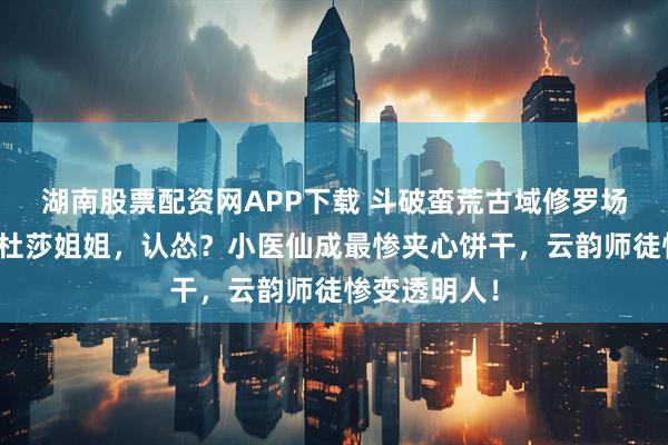 湖南股票配资网APP下载 斗破蛮荒古域修罗场:薰儿喊美杜莎姐姐,认怂?小医仙成最惨夹心饼干,云韵师徒惨变透明人!