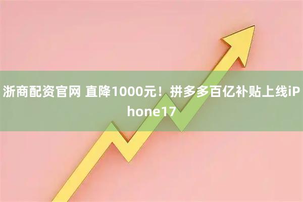 浙商配资官网 直降1000元！拼多多百亿补贴上线iPhone17