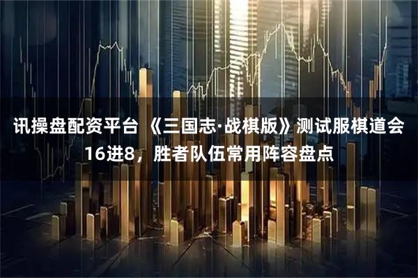 讯操盘配资平台 《三国志·战棋版》测试服棋道会16进8,胜者队伍常用阵容盘点