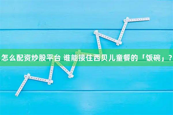 怎么配资炒股平台 谁能接住西贝儿童餐的「饭碗」?