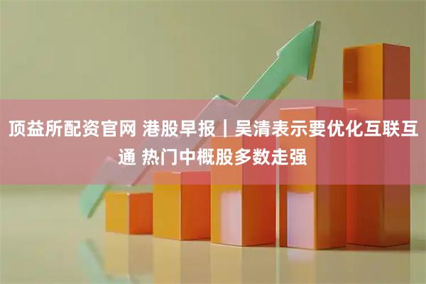 顶益所配资官网 港股早报|吴清表示要优化互联互通 热门中概股多数走强