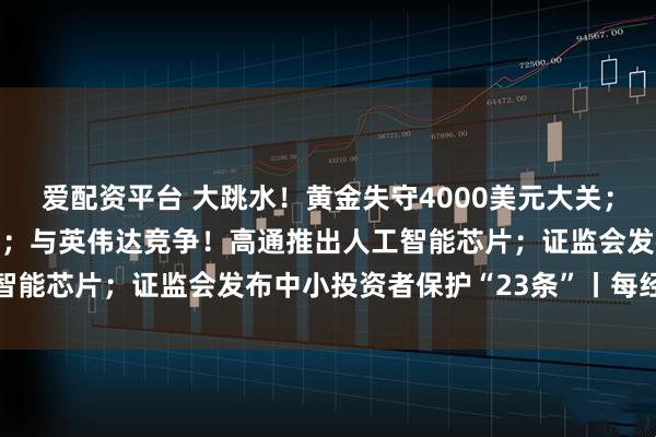 爱配资平台 大跳水!黄金失守4000美元大关;美股又新高,中概股爆发;与英伟达竞争!高通推出人工智能芯片;证监会发布中小投资者保护“23条”丨每经早参