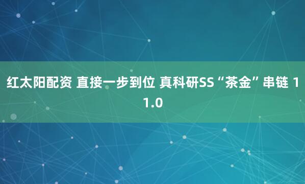 红太阳配资 直接一步到位 真科研SS“茶金”串链 11.0