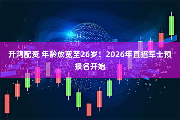 升鸿配资 年龄放宽至26岁!2026年直招军士预报名开始