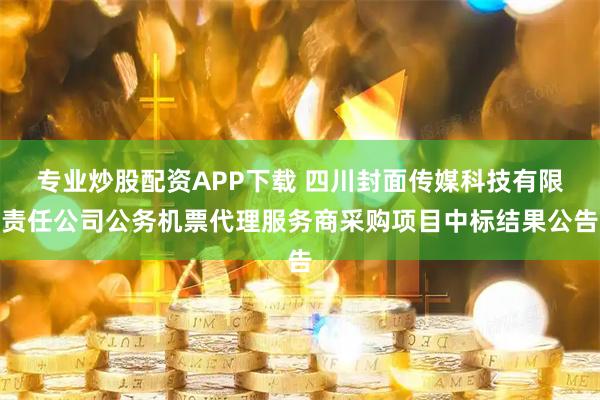 专业炒股配资APP下载 四川封面传媒科技有限责任公司公务机票代理服务商采购项目中标结果公告