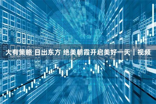 大有策略 日出东方 绝美朝霞开启美好一天｜视频