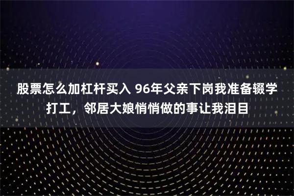 股票怎么加杠杆买入 96年父亲下岗我准备辍学打工,邻居大娘悄悄做的事让我泪目