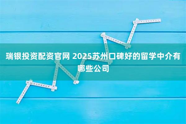 瑞银投资配资官网 2025苏州口碑好的留学中介有哪些公司