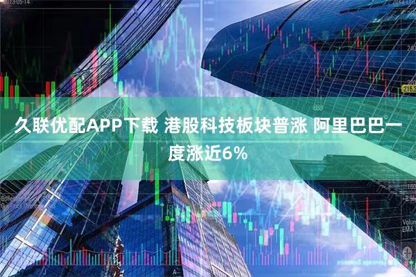 久联优配APP下载 港股科技板块普涨 阿里巴巴一度涨近6%