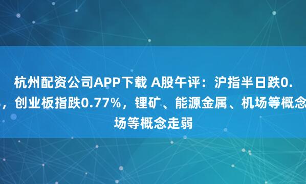 杭州配资公司APP下载 A股午评：沪指半日跌0.34%，创业板指跌0.77%，锂矿、能源金属、机场等概念走弱