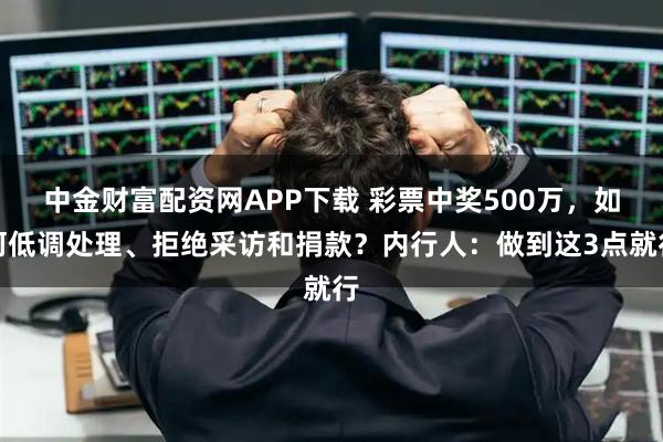 中金财富配资网APP下载 彩票中奖500万，如何低调处理、拒绝采访和捐款？内行人：做到这3点就行