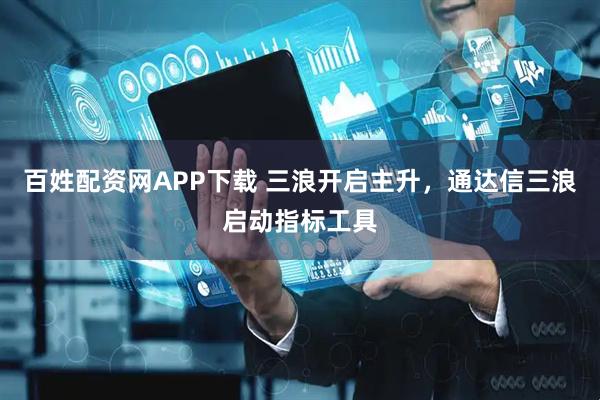 百姓配资网APP下载 三浪开启主升，通达信三浪启动指标工具
