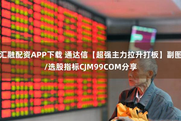 汇融配资APP下载 通达信【超强主力拉升打板】副图/选股指标CJM99COM分享