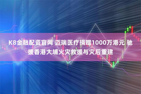 K8金融配资官网 迈瑞医疗捐赠1000万港元 驰援香港大埔火灾救援与灾后重建