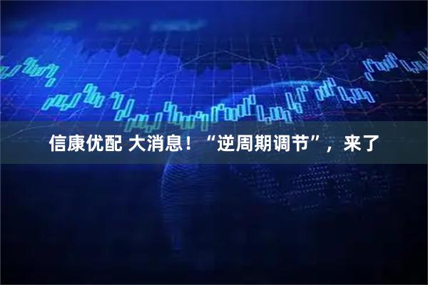信康优配 大消息！“逆周期调节”，来了