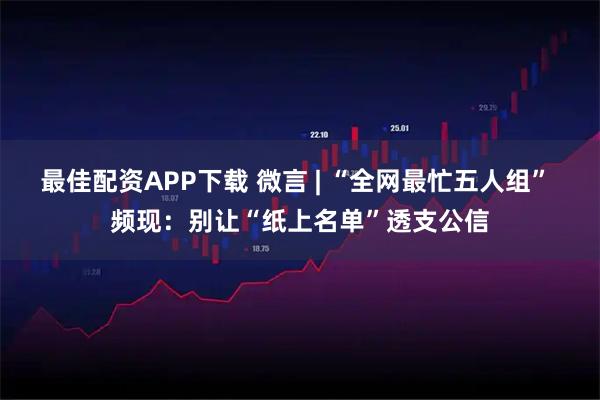 最佳配资APP下载 微言 | “全网最忙五人组” 频现：别让“纸上名单”透支公信
