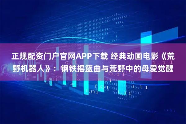 正规配资门户官网APP下载 经典动画电影《荒野机器人》:钢铁摇篮曲与荒野中的母爱觉醒