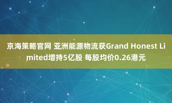 京海策略官网 亚洲能源物流获Grand Honest Limited增持5亿股 每股均价0.26港元