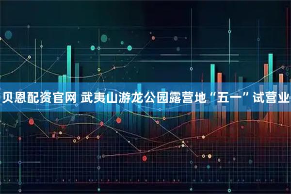 贝恩配资官网 武夷山游龙公园露营地“五一”试营业