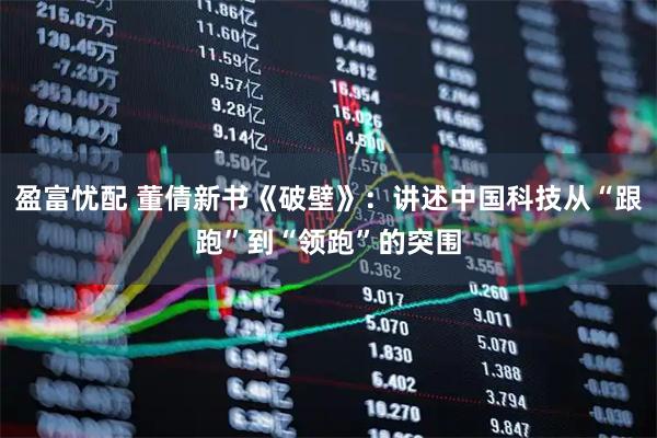 盈富忧配 董倩新书《破壁》：讲述中国科技从“跟跑”到“领跑”的突围