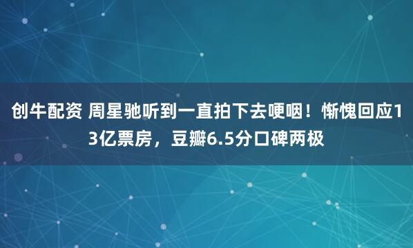 创牛配资 周星驰听到一直拍下去哽咽！惭愧回应13亿票房，豆瓣6.5分口碑两极