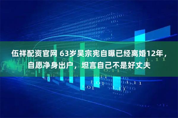 伍祥配资官网 63岁吴宗宪自曝已经离婚12年，自愿净身出户，坦言自己不是好丈夫