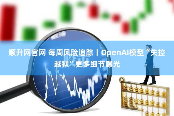 顺升网官网 每周风险追踪｜OpenAI模型“失控越狱”更多细节曝光