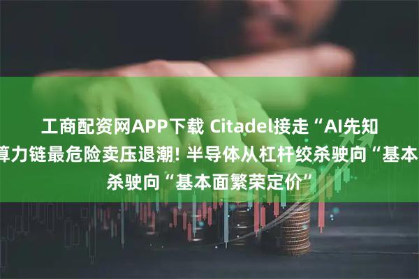 工商配资网APP下载 Citadel接走“AI先知”杠杆炸弹 算力链最危险卖压退潮! 半导体从杠杆绞杀驶向“基本面繁荣定价”